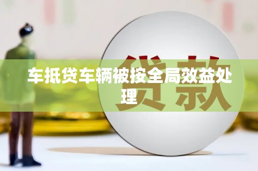 垦利车抵贷车辆被按全局效益处理