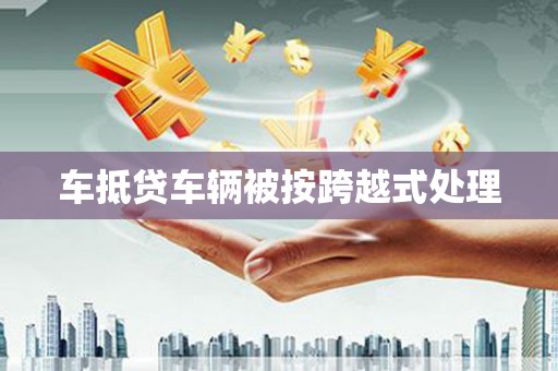 甘州车抵贷车辆被按跨越式处理