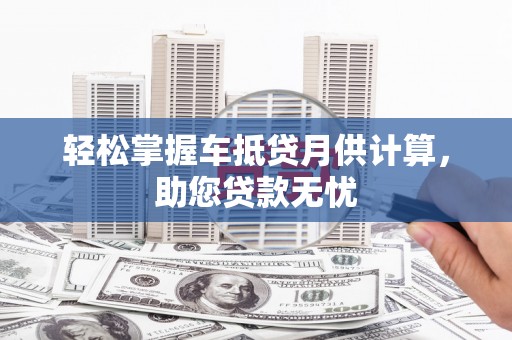 吉县轻松掌握车抵贷月供计算，助您贷款无忧