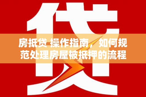 调兵山房抵贷 操作指南，如何规范处理房屋被抵押的流程
