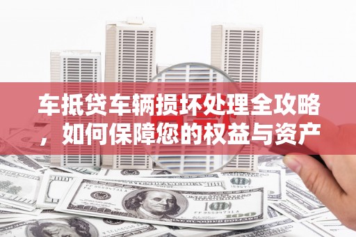 蒙山车抵贷车辆损坏处理全攻略，如何保障您的权益与资产安全