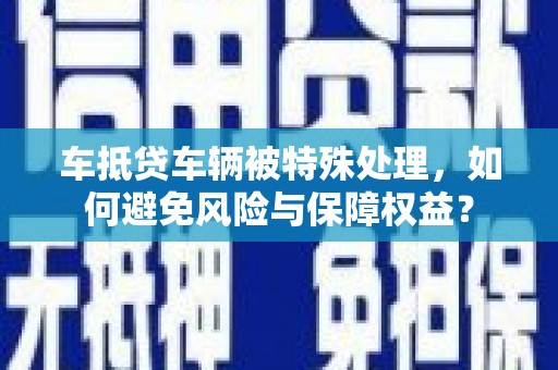 西贡车抵贷车辆被特殊处理，如何避免风险与保障权益？