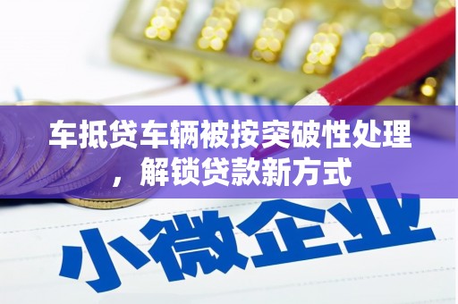 碌曲车抵贷车辆被按突破性处理，解锁贷款新方式