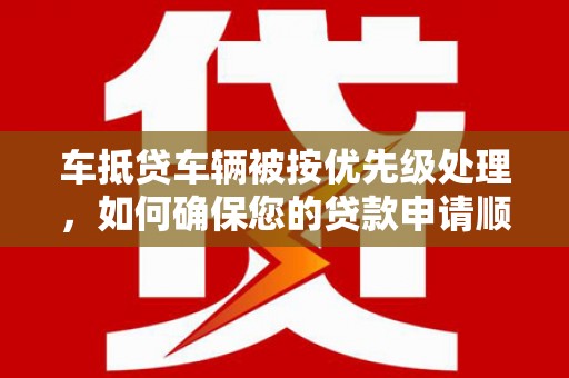 福鼎车抵贷车辆被按优先级处理，如何确保您的贷款申请顺利通过？