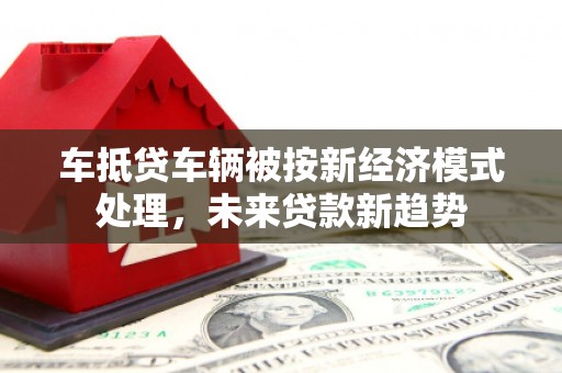萨迦车抵贷车辆被按新经济模式处理，未来贷款新趋势