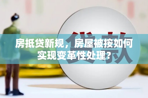 孟州房抵贷新规，房屋被按如何实现变革性处理？