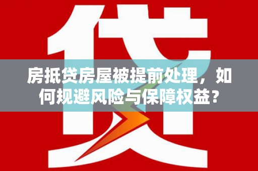 寻乌房抵贷房屋被提前处理，如何规避风险与保障权益？